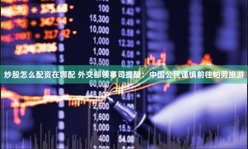 炒股怎么配资在哪配 外交部领事司提醒：中国公民谨慎前往帕劳旅游