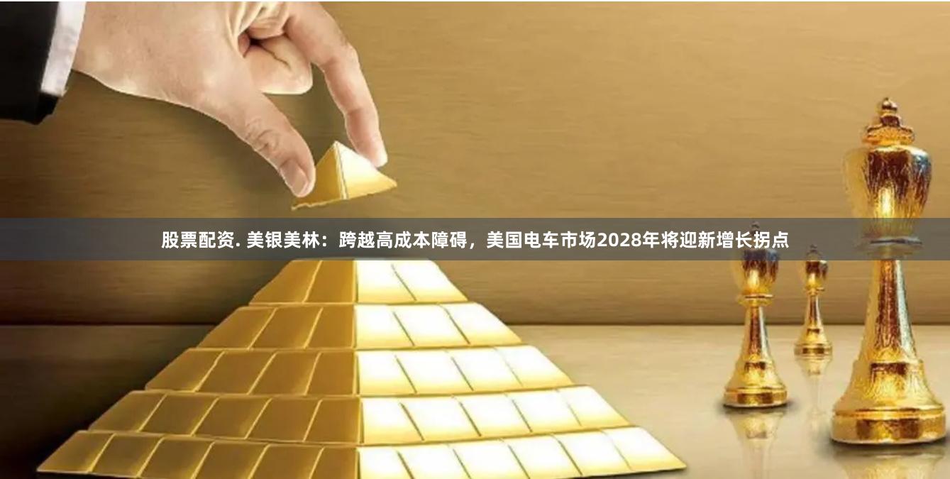 股票配资. 美银美林：跨越高成本障碍，美国电车市场2028年将迎新增长拐点