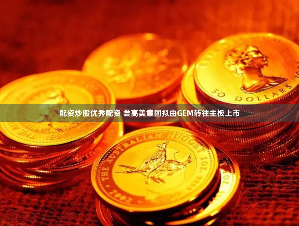 配资炒股优秀配资 尝高美集团拟由GEM转往主板上市