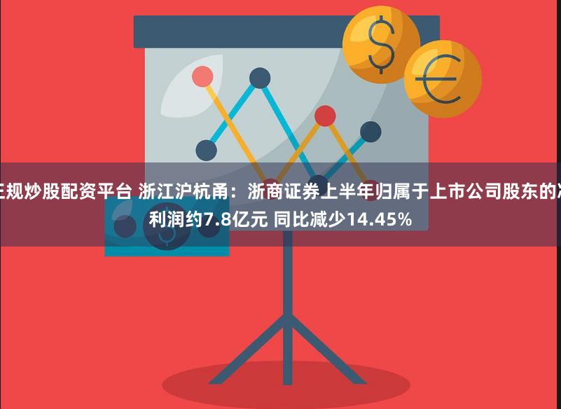 正规炒股配资平台 浙江沪杭甬：浙商证券上半年归属于上市公司股东的净利润约7.8亿元 同比减少14.45%