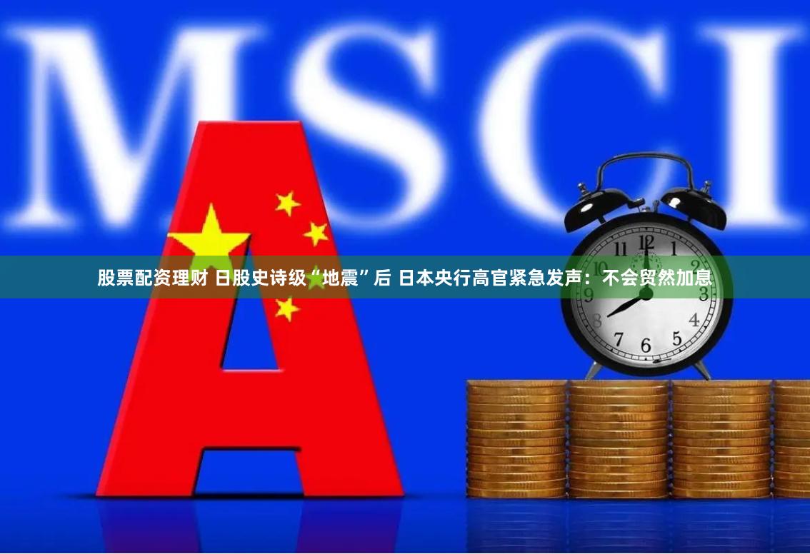 股票配资理财 日股史诗级“地震”后 日本央行高官紧急发声：不会贸然加息
