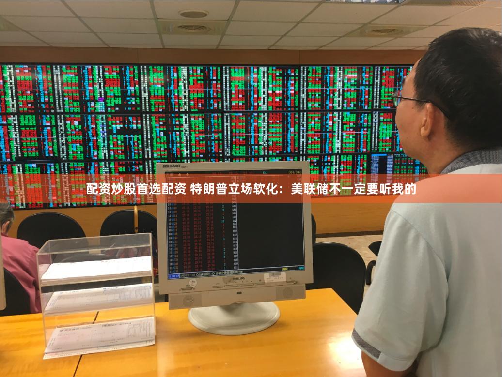 配资炒股首选配资 特朗普立场软化：美联储不一定要听我的