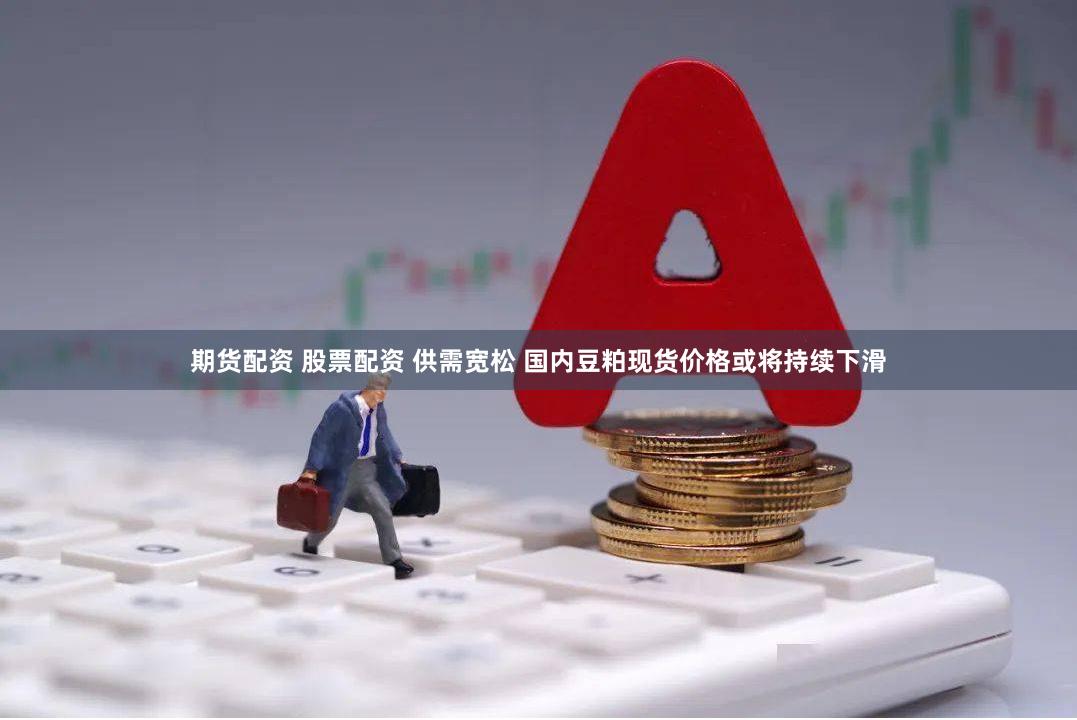 期货配资 股票配资 供需宽松 国内豆粕现货价格或将持续下滑