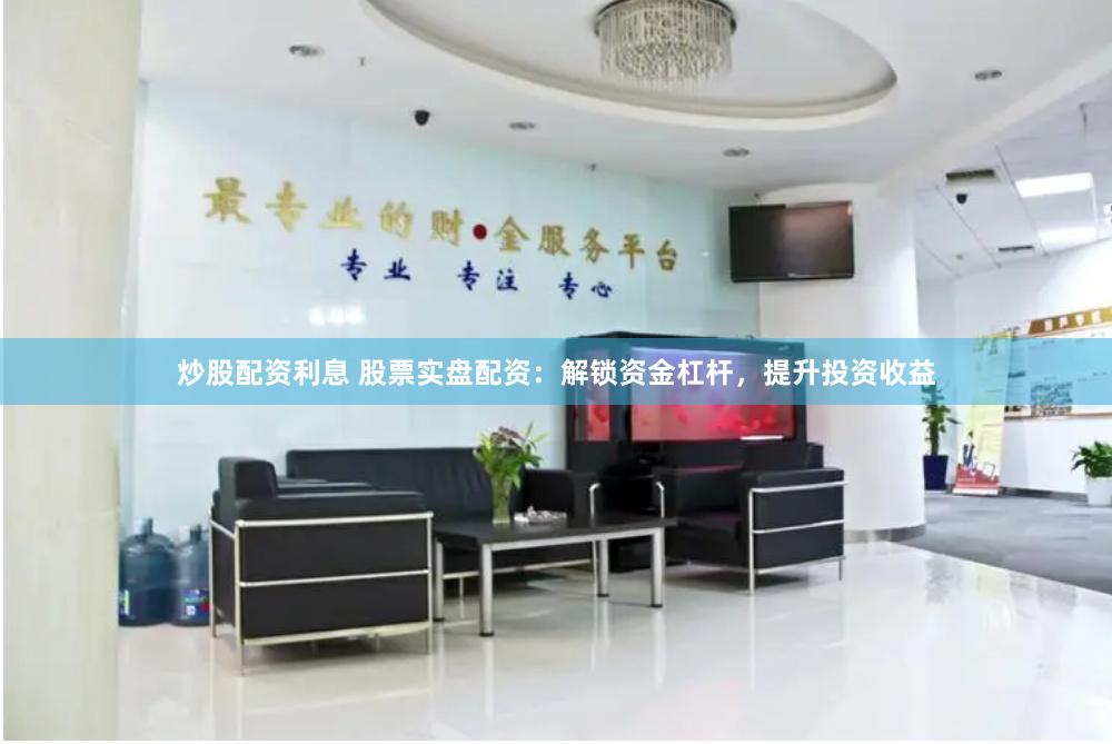 炒股配资利息 股票实盘配资：解锁资金杠杆，提升投资收益