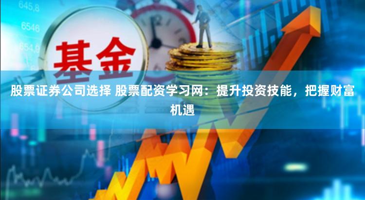 股票证券公司选择 股票配资学习网：提升投资技能，把握财富机遇