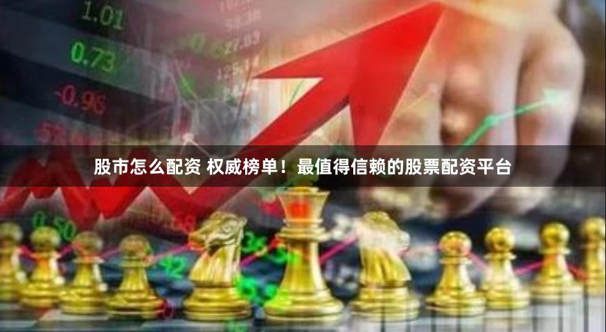 股市怎么配资 权威榜单！最值得信赖的股票配资平台
