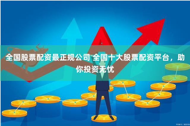 全国股票配资最正规公司 全国十大股票配资平台，助你投资无忧