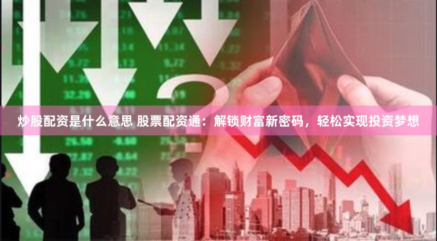 炒股配资是什么意思 股票配资通：解锁财富新密码，轻松实现投资梦想