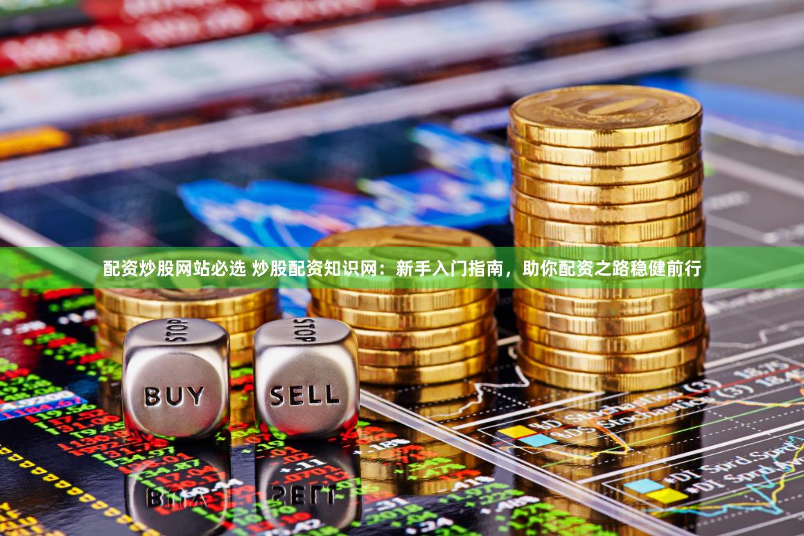 配资炒股网站必选 炒股配资知识网：新手入门指南，助你配资之路稳健前行