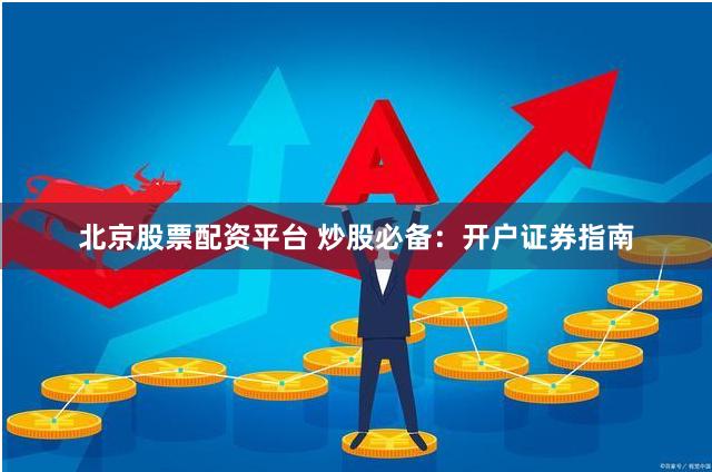 北京股票配资平台 炒股必备：开户证券指南