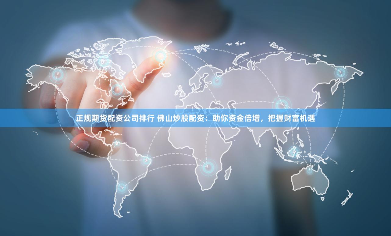正规期货配资公司排行 佛山炒股配资：助你资金倍增，把握财富机遇