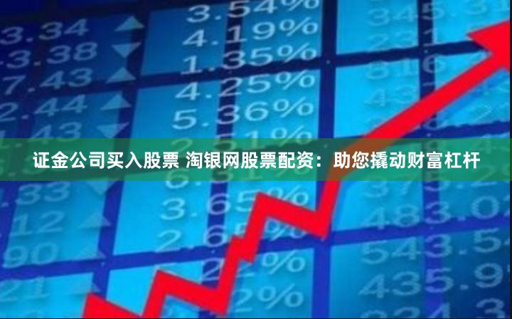 证金公司买入股票 淘银网股票配资：助您撬动财富杠杆