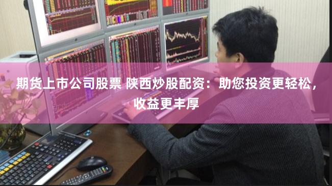 期货上市公司股票 陕西炒股配资：助您投资更轻松，收益更丰厚