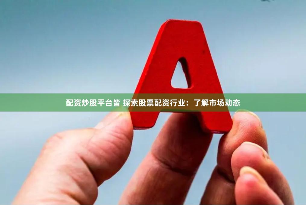 配资炒股平台皆 探索股票配资行业：了解市场动态