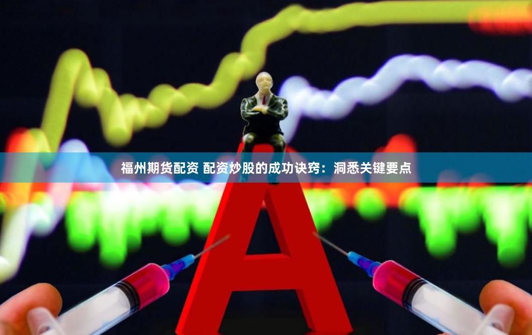福州期货配资 配资炒股的成功诀窍：洞悉关键要点