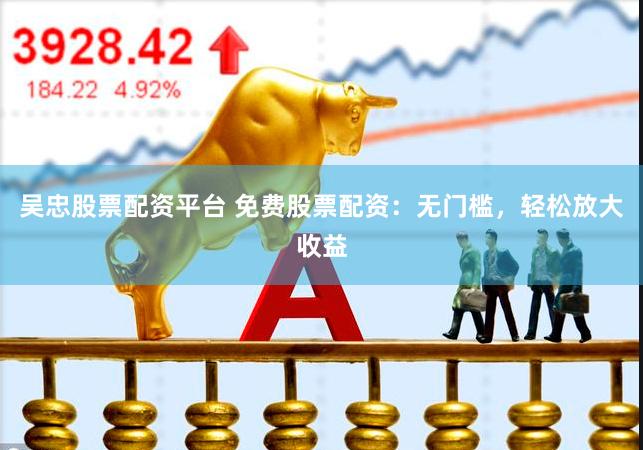 吴忠股票配资平台 免费股票配资：无门槛，轻松放大收益