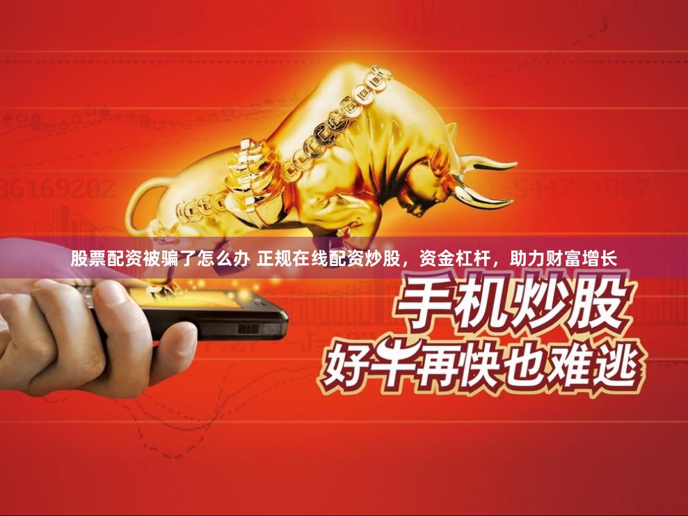 股票配资被骗了怎么办 正规在线配资炒股，资金杠杆，助力财富增长
