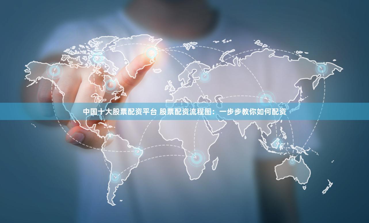 中国十大股票配资平台 股票配资流程图：一步步教你如何配资