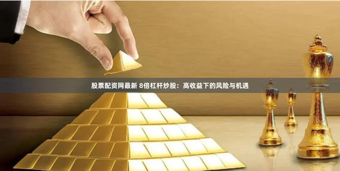 股票配资网最新 8倍杠杆炒股：高收益下的风险与机遇