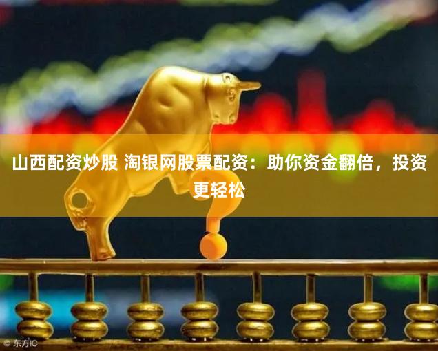 山西配资炒股 淘银网股票配资：助你资金翻倍，投资更轻松