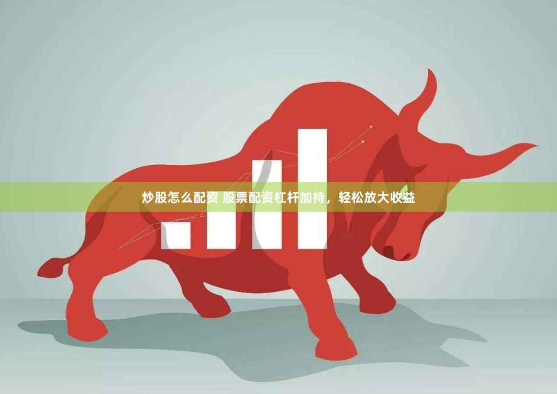 炒股怎么配资 股票配资杠杆加持，轻松放大收益