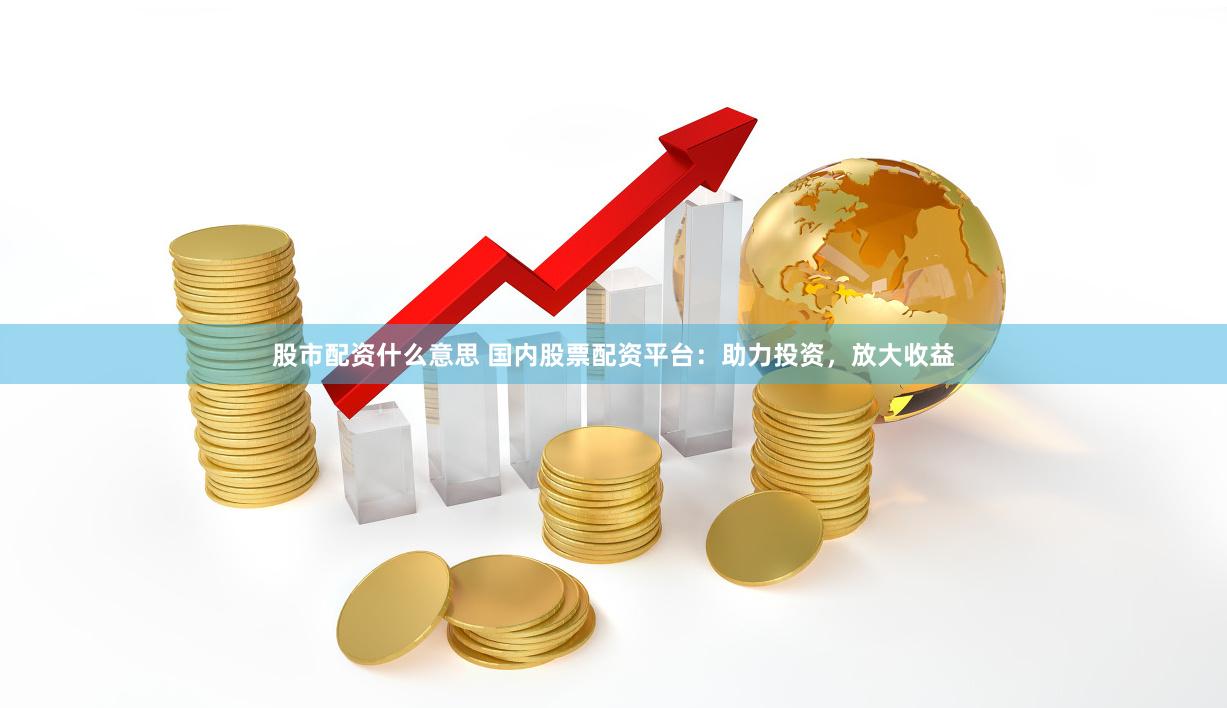股市配资什么意思 国内股票配资平台：助力投资，放大收益
