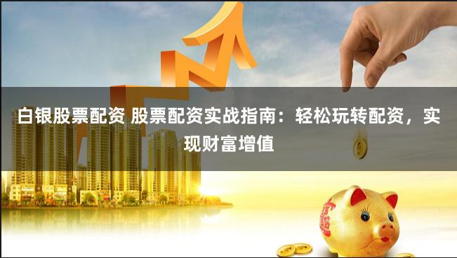 白银股票配资 股票配资实战指南：轻松玩转配资，实现财富增值