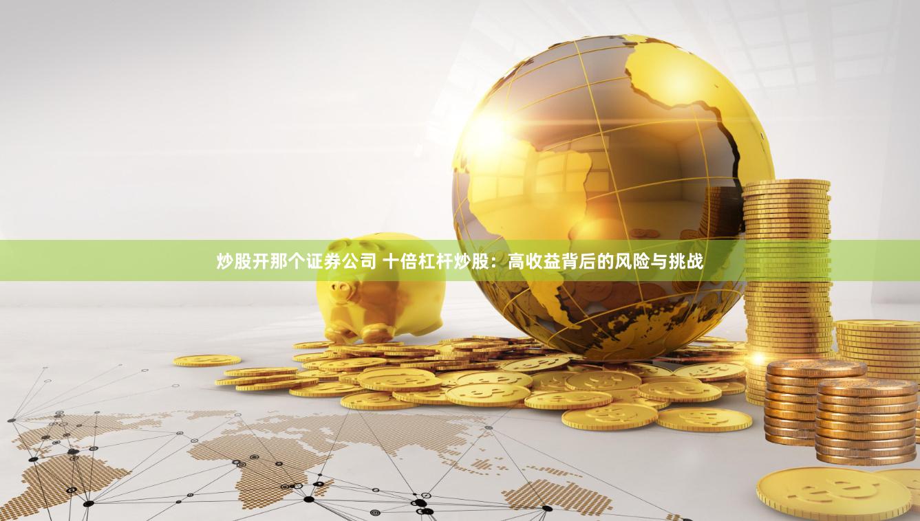 炒股开那个证券公司 十倍杠杆炒股：高收益背后的风险与挑战