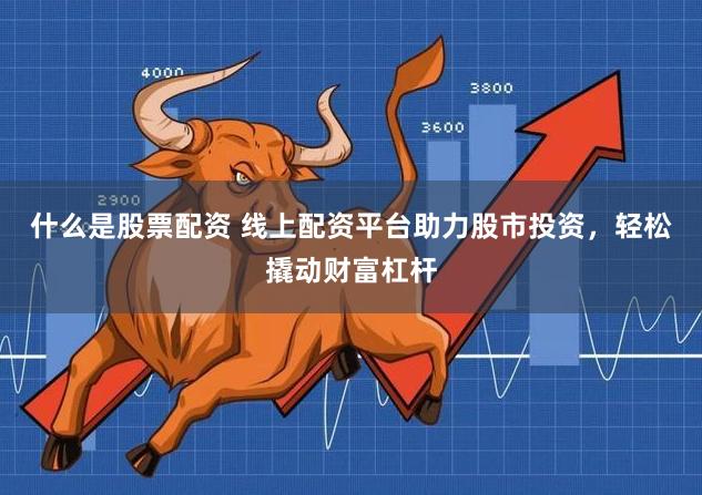 什么是股票配资 线上配资平台助力股市投资，轻松撬动财富杠杆
