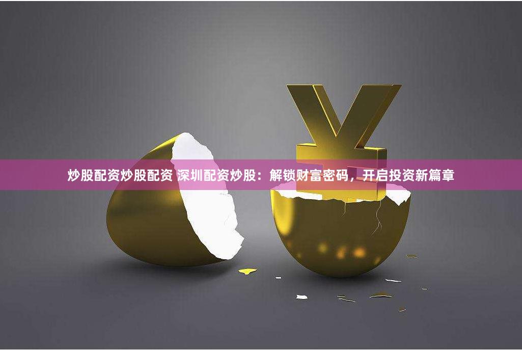 炒股配资炒股配资 深圳配资炒股：解锁财富密码，开启投资新篇章