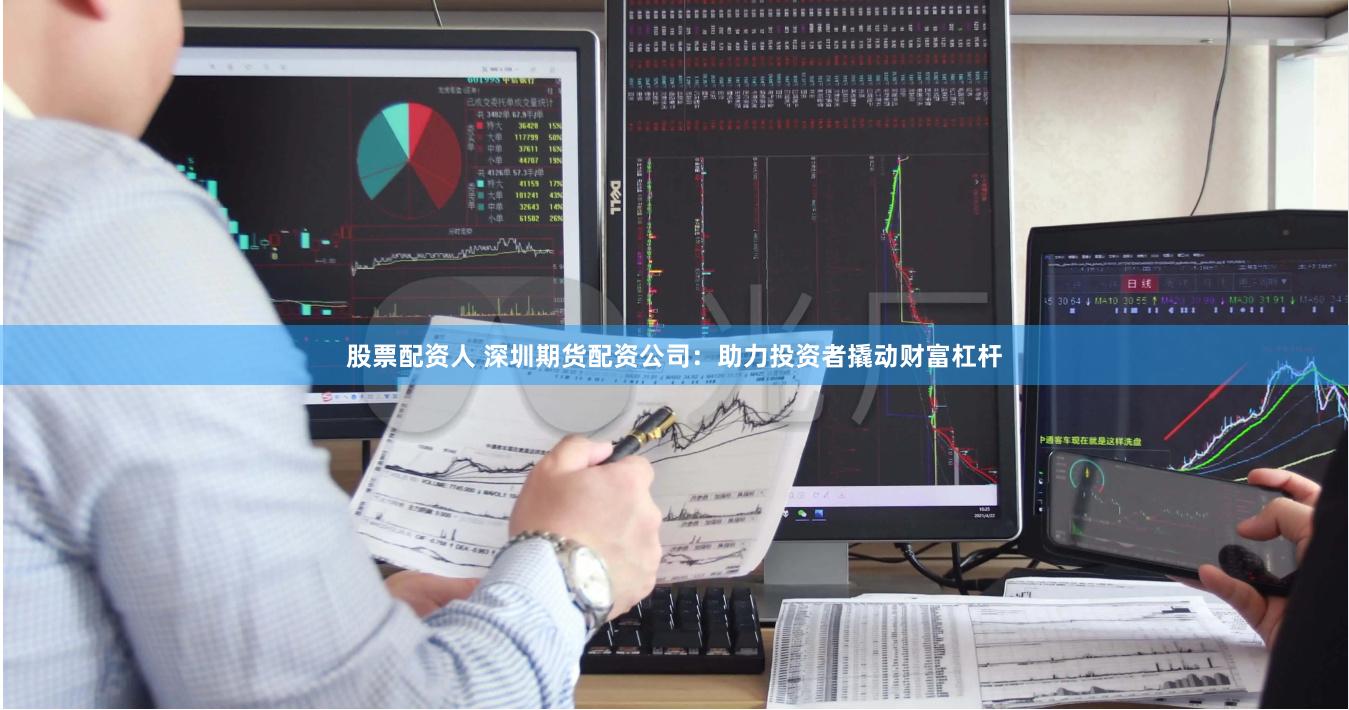 股票配资人 深圳期货配资公司：助力投资者撬动财富杠杆