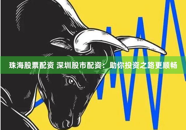 珠海股票配资 深圳股市配资：助你投资之路更顺畅
