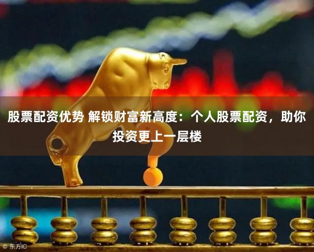 股票配资优势 解锁财富新高度：个人股票配资，助你投资更上一层楼