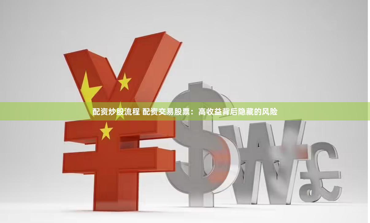 配资炒股流程 配资交易股票：高收益背后隐藏的风险