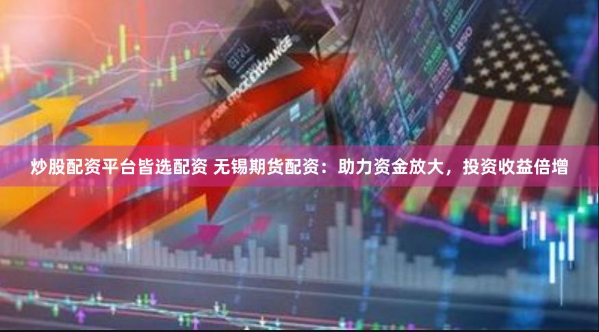 炒股配资平台皆选配资 无锡期货配资：助力资金放大，投资收益倍增