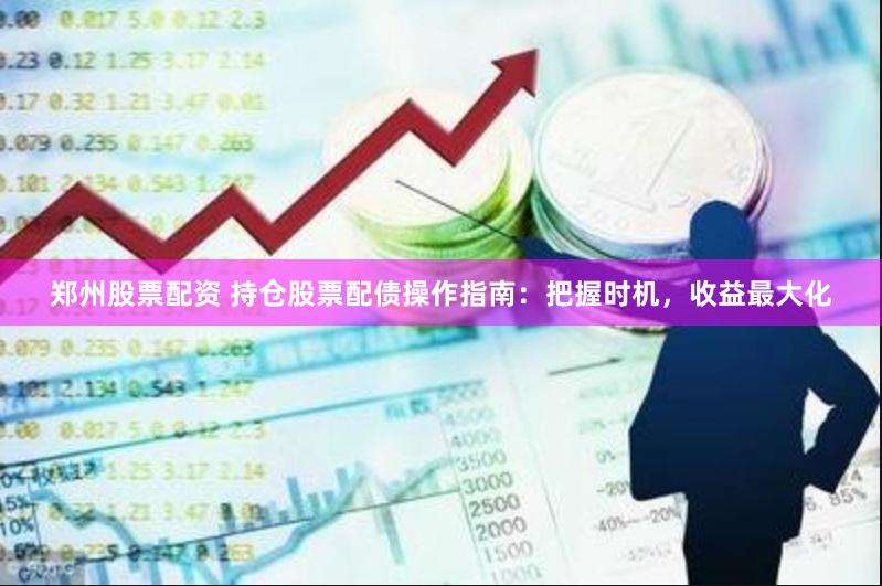 郑州股票配资 持仓股票配债操作指南：把握时机，收益最大化