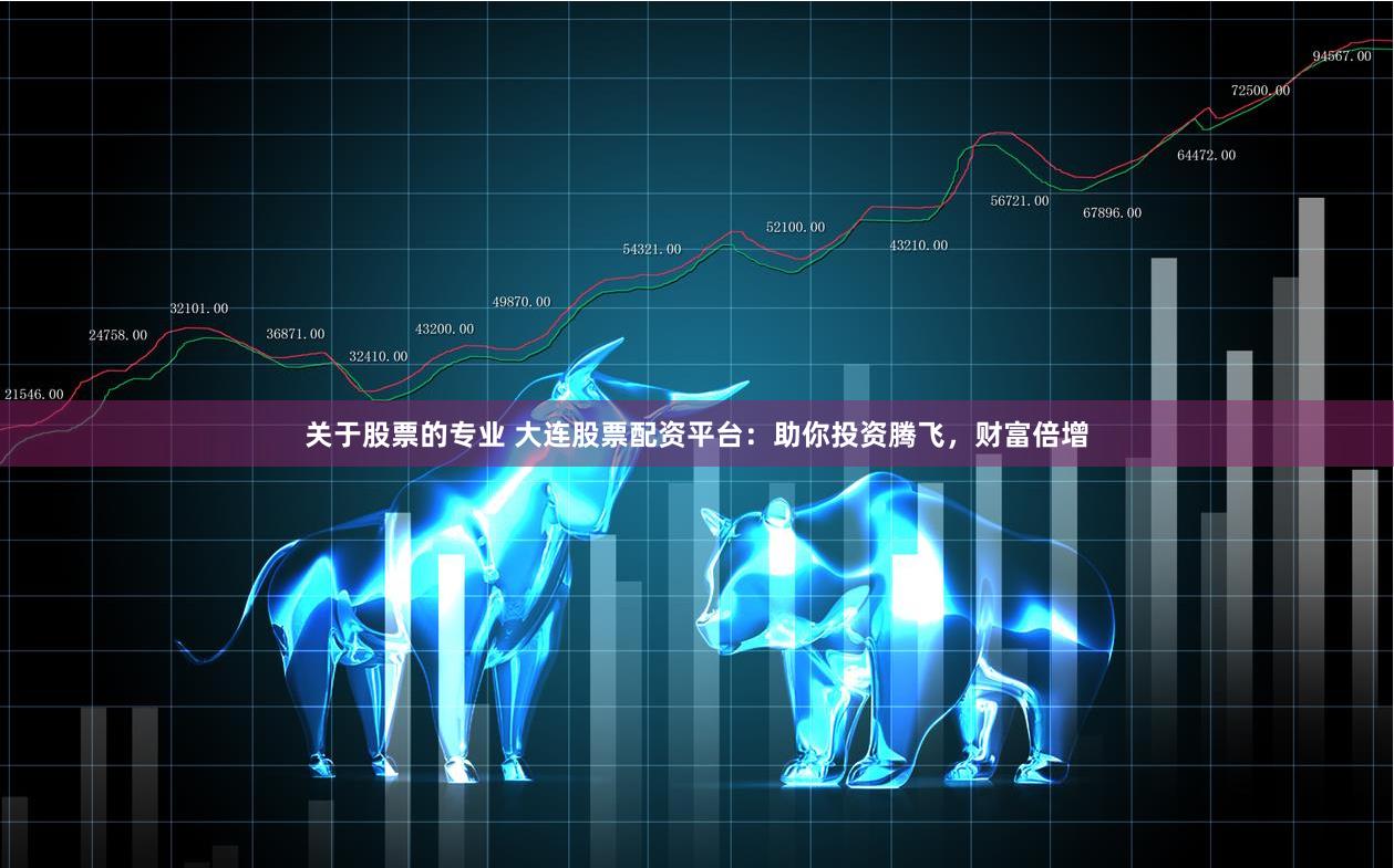 关于股票的专业 大连股票配资平台：助你投资腾飞，财富倍增