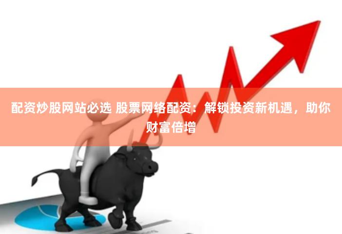 配资炒股网站必选 股票网络配资：解锁投资新机遇，助你财富倍增
