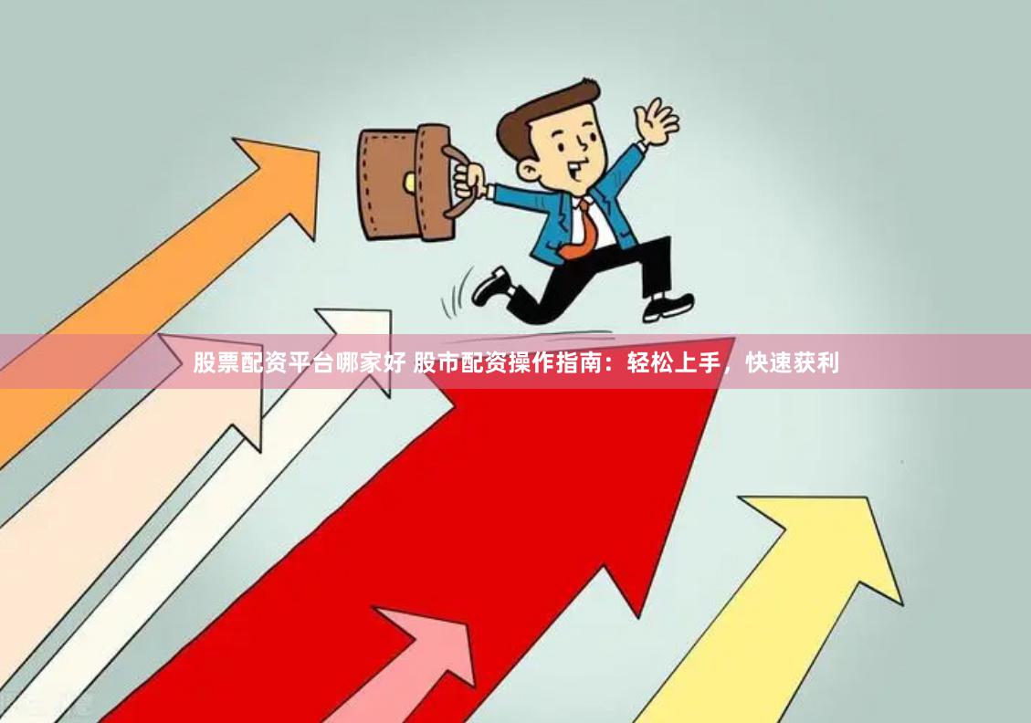 股票配资平台哪家好 股市配资操作指南：轻松上手，快速获利