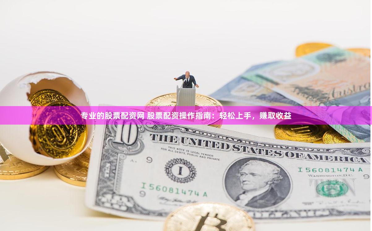 专业的股票配资网 股票配资操作指南：轻松上手，赚取收益