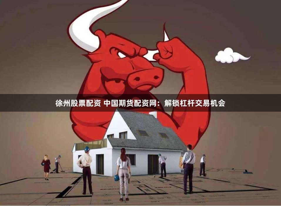 徐州股票配资 中国期货配资网：解锁杠杆交易机会