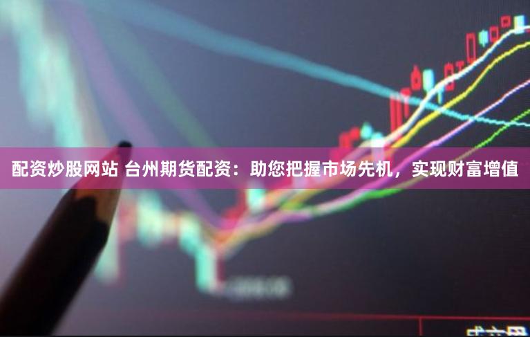 配资炒股网站 台州期货配资：助您把握市场先机，实现财富增值