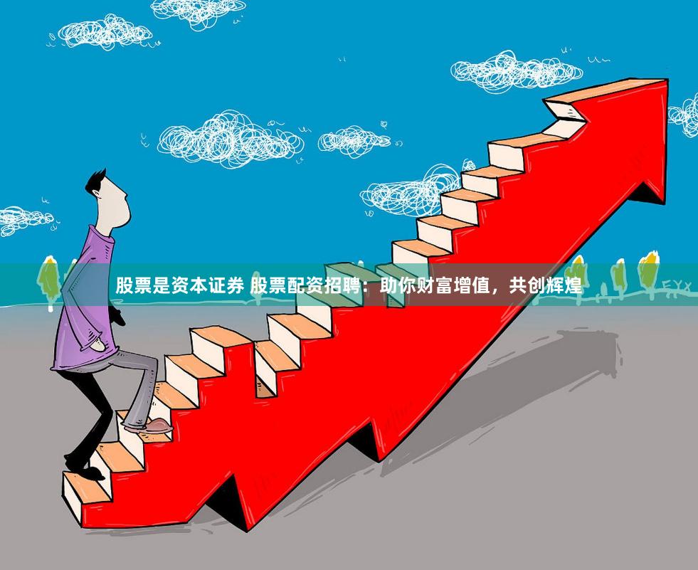 股票是资本证券 股票配资招聘：助你财富增值，共创辉煌