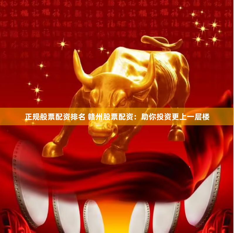 正规股票配资排名 赣州股票配资：助你投资更上一层楼