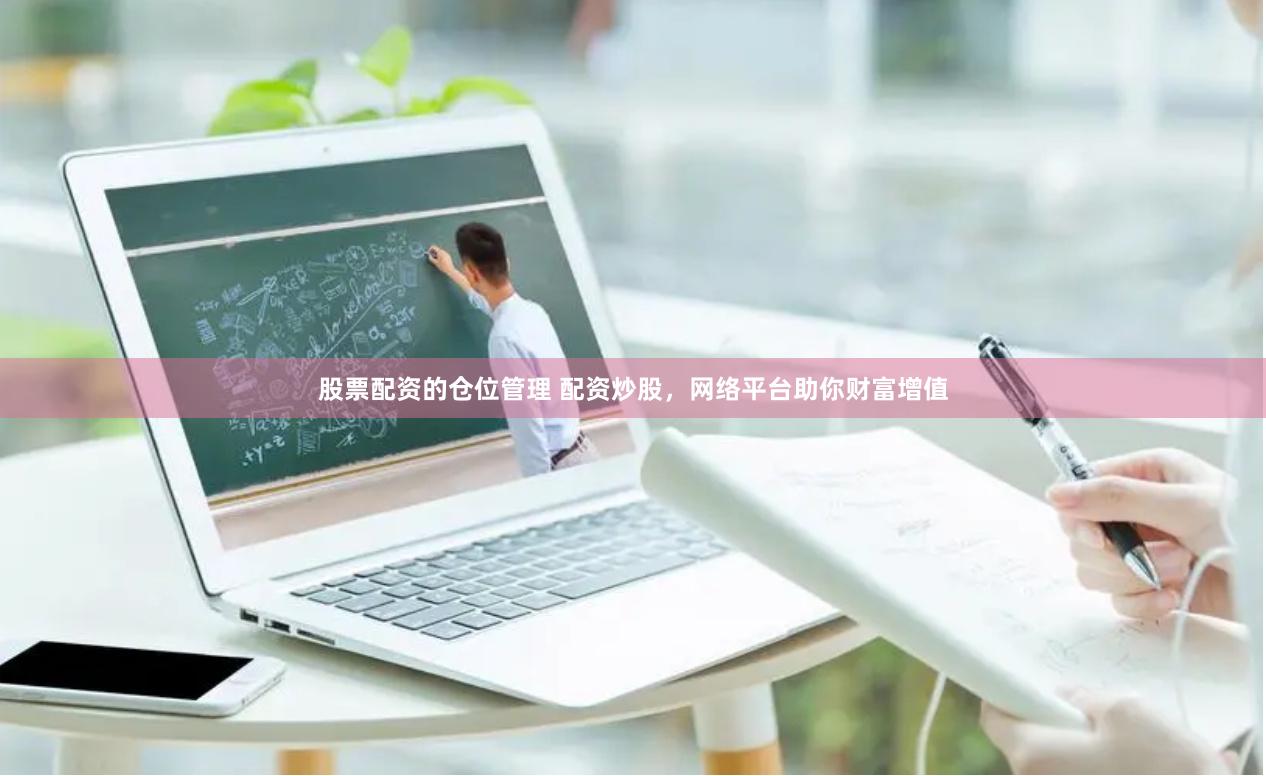 股票配资的仓位管理 配资炒股，网络平台助你财富增值