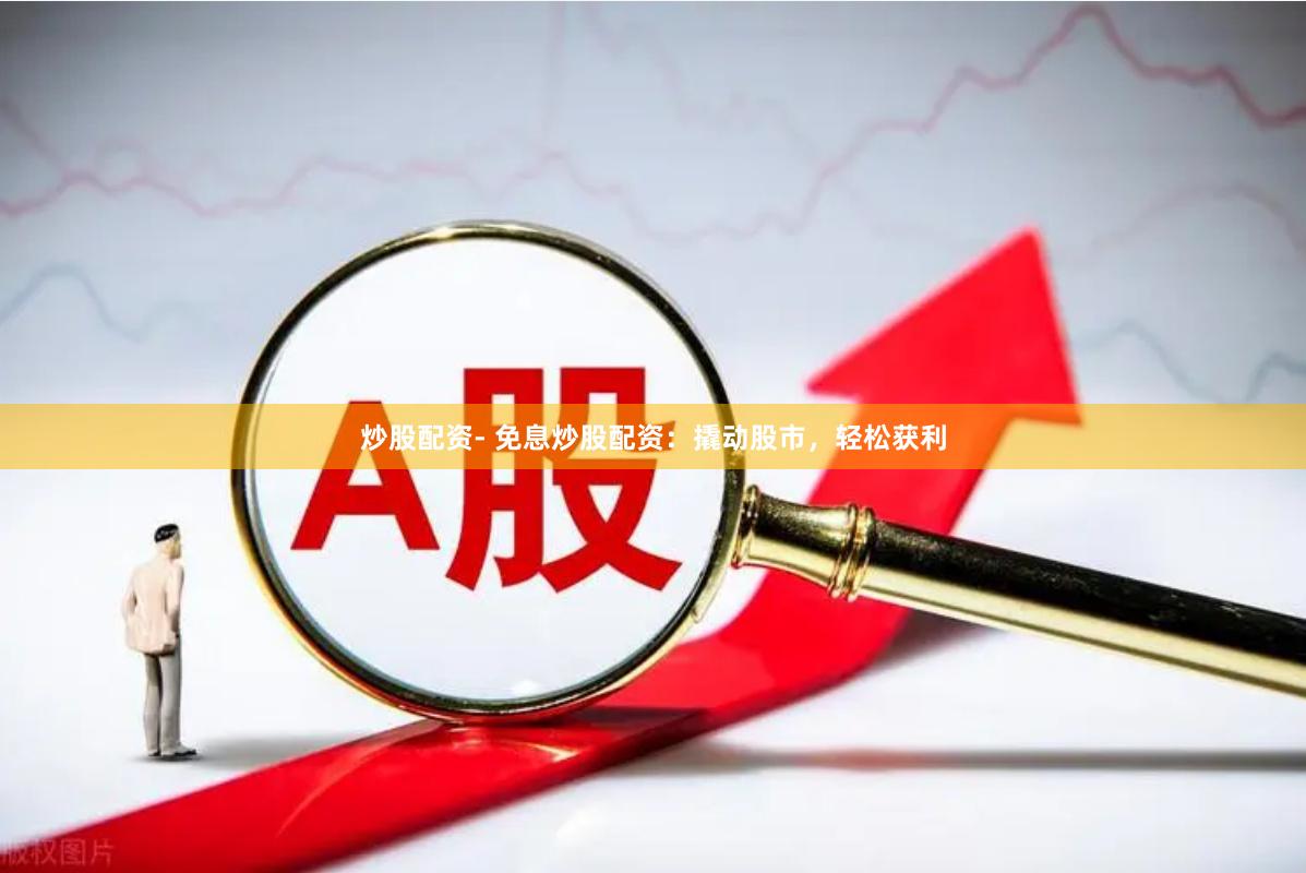 炒股配资- 免息炒股配资：撬动股市，轻松获利