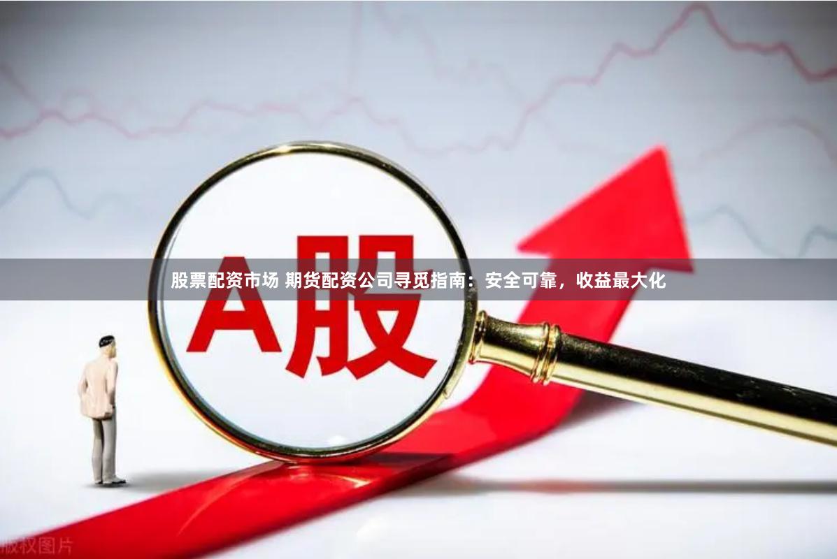 股票配资市场 期货配资公司寻觅指南：安全可靠，收益最大化