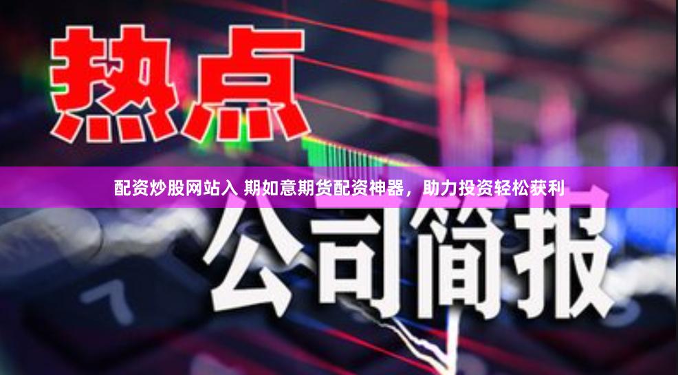 配资炒股网站入 期如意期货配资神器，助力投资轻松获利