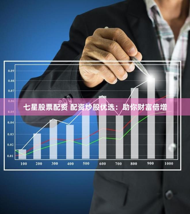七星股票配资 配资炒股优选：助你财富倍增