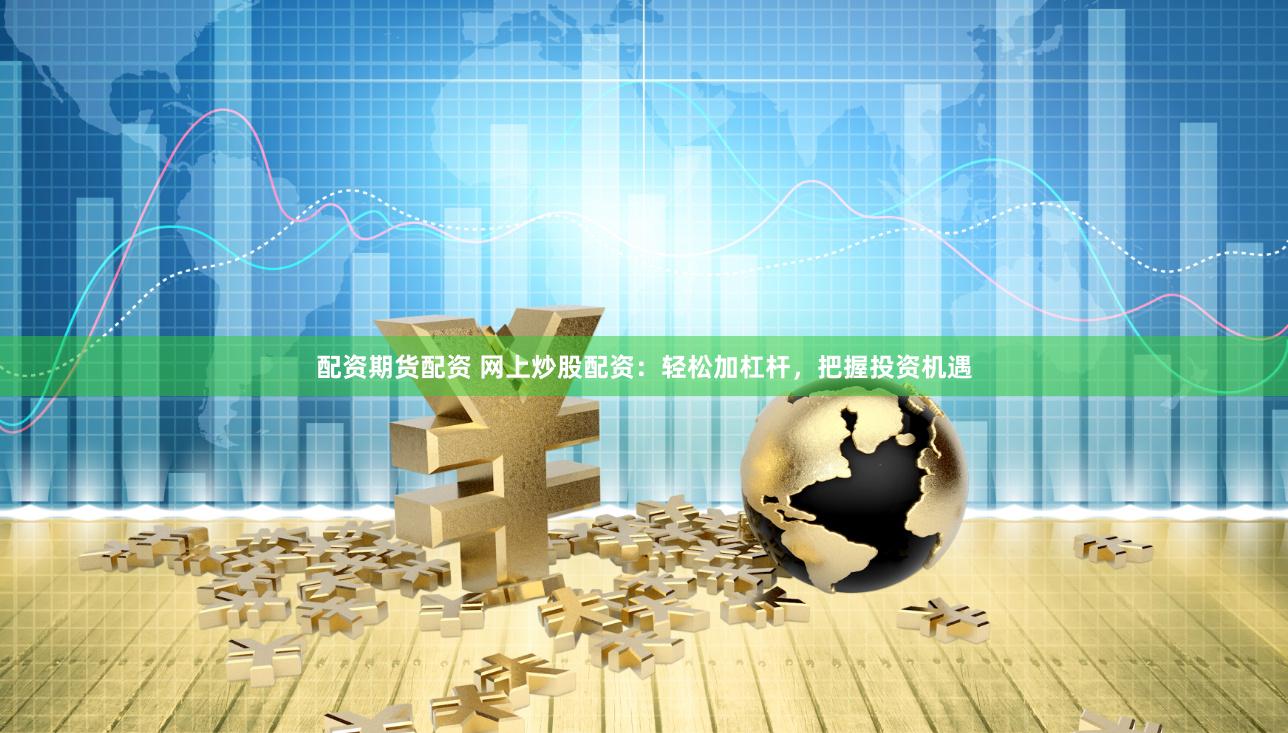 配资期货配资 网上炒股配资：轻松加杠杆，把握投资机遇